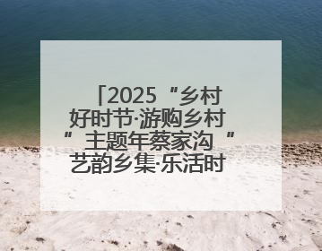 2025“乡村好时节·游购乡村”主题年蔡家沟“艺韵乡集·乐活时光”艺文嘉年华活动启幕