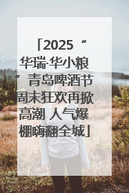2025“华瑞·华小粮”青岛啤酒节周末狂欢再掀高潮 人气爆棚嗨翻全城
