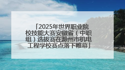 2025年世界职业院校技能大赛安徽省（中职组）选拔赛在滁州市机电工程学校赛点落下帷幕