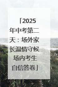 2025年中考第二天：场外家长温情守候 场内考生自信答卷