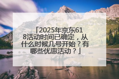 2025年京东618活动时间已确定，从什么时候几号开始？有哪些优惠活动？