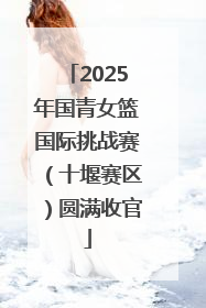 2025年国青女篮国际挑战赛（十堰赛区）圆满收官