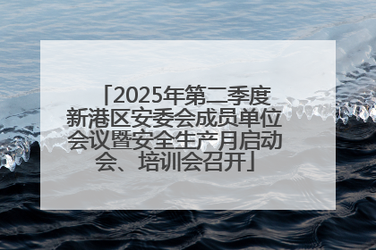 2025年第二季度新港区安委会成员单位会议暨安全生产月启动会、培训会召开