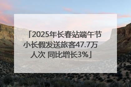 2025年长春站端午节小长假发送旅客47.7万人次 同比增长3%