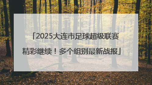 2025大连市足球超级联赛精彩继续！多个组别最新战报