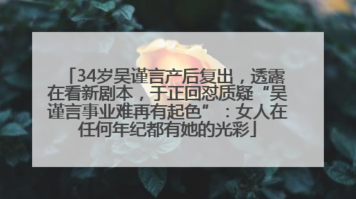 34岁吴谨言产后复出，透露在看新剧本，于正回怼质疑“吴谨言事业难再有起色”：女人在任何年纪都有她的光彩