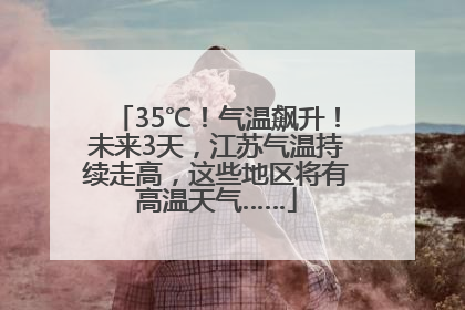 35℃！气温飙升！未来3天，江苏气温持续走高，这些地区将有高温天气……