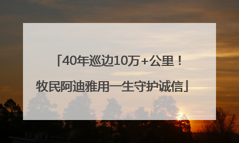 40年巡边10万+公里！牧民阿迪雅用一生守护诚信
