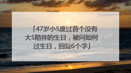 47岁小S度过首个没有大S陪伴的生日，被问如何过生日，回复6个字
