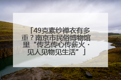 49克素纱禅衣有多重？南京市民俗博物馆里“传艺传心传薪火・见人见物见生活”