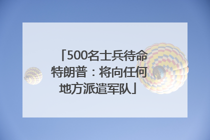 500名士兵待命 特朗普：将向任何地方派遣军队