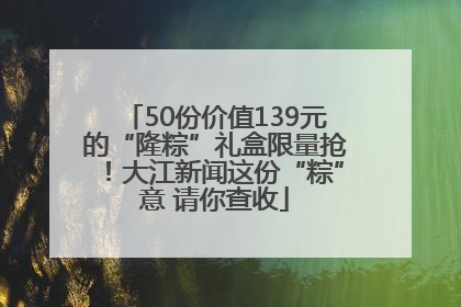 50份价值139元的“隆粽”礼盒限量抢！大江新闻这份“粽”意 请你查收