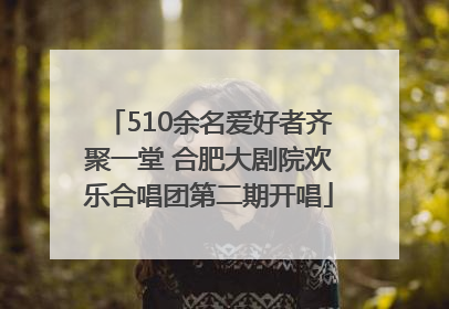 510余名爱好者齐聚一堂 合肥大剧院欢乐合唱团第二期开唱