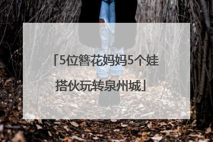5位簪花妈妈5个娃 搭伙玩转泉州城