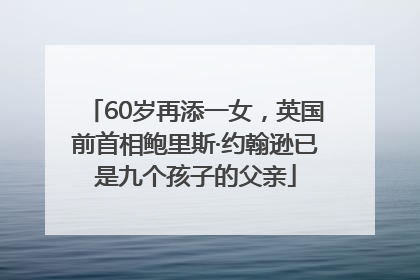 60岁再添一女，英国前首相鲍里斯·约翰逊已是九个孩子的父亲