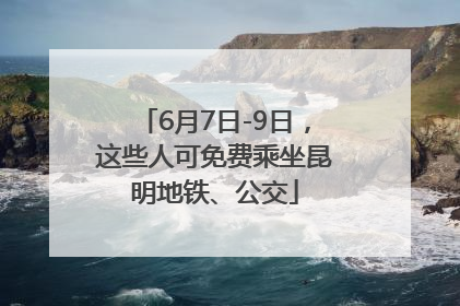 6月7日-9日，这些人可免费乘坐昆明地铁、公交