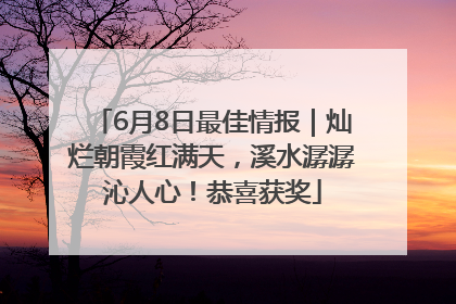 6月8日最佳情报｜灿烂朝霞红满天，溪水潺潺沁人心！恭喜获奖