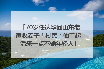 70岁任达华回山东老家收麦子！村民：他干起活来一点不输年轻人