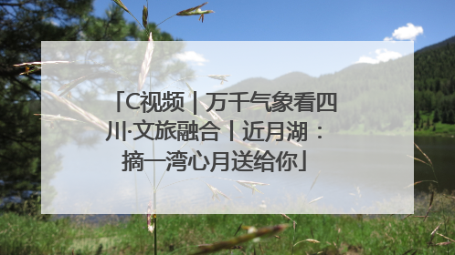 C视频｜万千气象看四川·文旅融合丨近月湖：摘一湾心月送给你