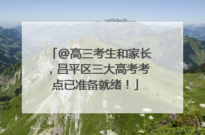 @高三考生和家长，昌平区三大高考考点已准备就绪！