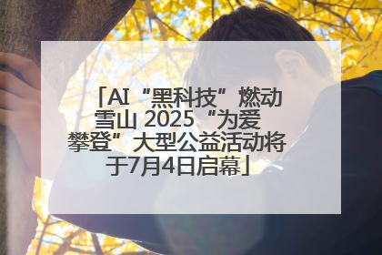 AI“黑科技”燃动雪山 2025“为爱攀登”大型公益活动将于7月4日启幕