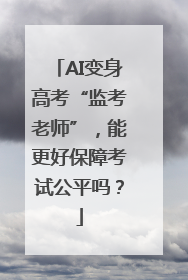 AI变身高考“监考老师”，能更好保障考试公平吗？