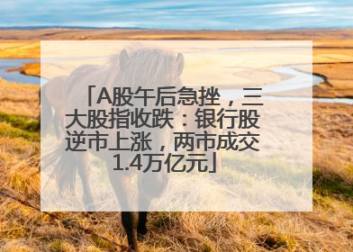 A股午后急挫，三大股指收跌：银行股逆市上涨，两市成交1.4万亿元