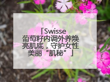 Swisse 葡萄籽内调外养焕亮肌底，守护女性美丽“肌秘”