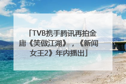 TVB携手腾讯再拍金庸《笑傲江湖》，《新闻女王2》年内播出