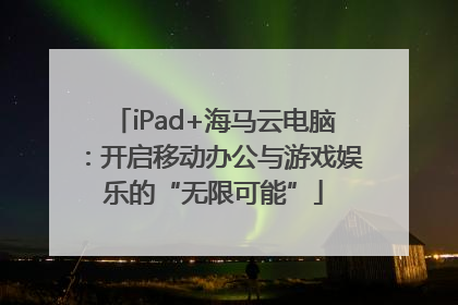 iPad+海马云电脑：开启移动办公与游戏娱乐的“无限可能”